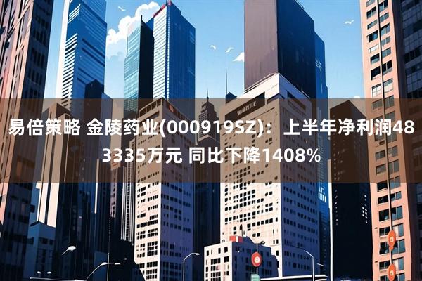 易倍策略 金陵药业(000919SZ)：上半年净利润483335万元 同比下降1408%