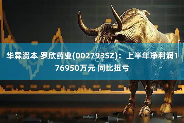 华霖资本 罗欣药业(002793SZ)：上半年净利润176950万元 同比扭亏