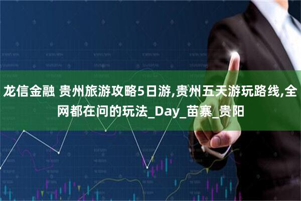 龙信金融 贵州旅游攻略5日游,贵州五天游玩路线,全网都在问的玩法_Day_苗寨_贵阳