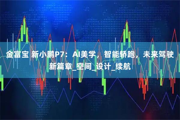 金富宝 新小鹏P7：AI美学，智能轿跑，未来驾驶新篇章_空间_设计_续航