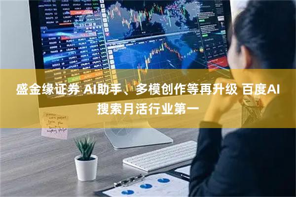 盛金缘证券 AI助手、多模创作等再升级 百度AI搜索月活行业第一