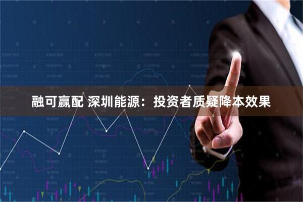 融可赢配 深圳能源：投资者质疑降本效果