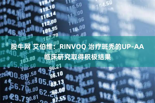 股牛网 艾伯维:RINVOQ 治疗斑秃的UP-AA临床研究取得积极结果