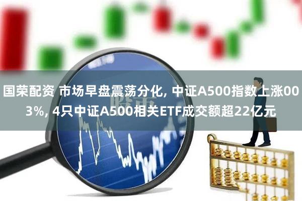 国荣配资 市场早盘震荡分化, 中证A500指数上涨003%, 4只中证A500相关ETF成交额超22亿元