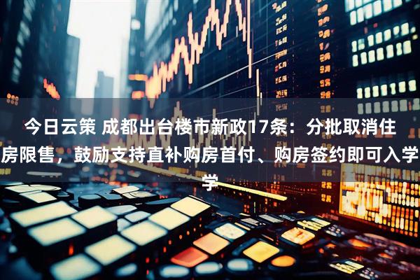 今日云策 成都出台楼市新政17条：分批取消住房限售，鼓励支持直补购房首付、购房签约即可入学