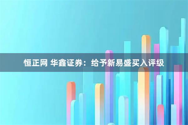 恒正网 华鑫证券：给予新易盛买入评级