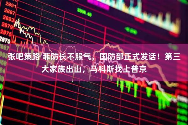 张吧策路 菲防长不服气,国防部正式发话!第三大家族出山,马科斯找上普京