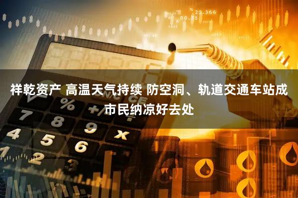祥乾资产 高温天气持续 防空洞、轨道交通车站成市民纳凉好去处