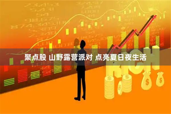 聚点股 山野露营派对 点亮夏日夜生活