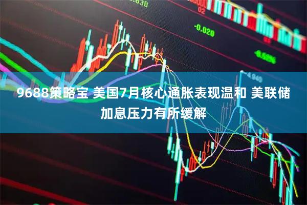 9688策略宝 美国7月核心通胀表现温和 美联储加息压力有所缓解