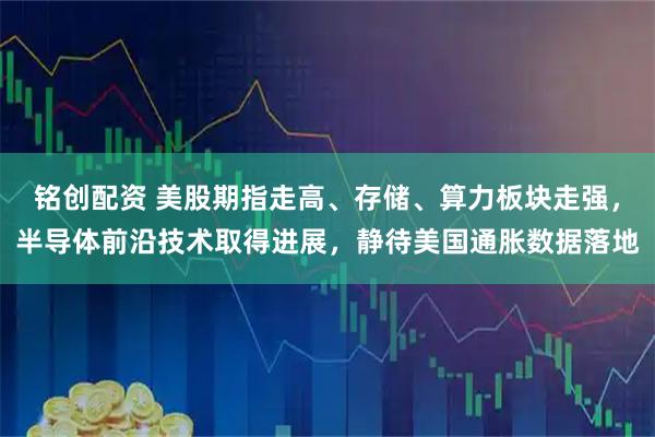 铭创配资 美股期指走高、存储、算力板块走强，半导体前沿技术取得进展，静待美国通胀数据落地