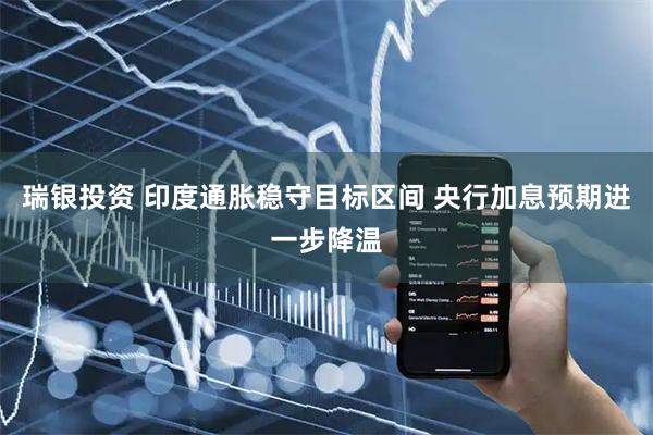 瑞银投资 印度通胀稳守目标区间 央行加息预期进一步降温