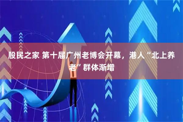 股民之家 第十届广州老博会开幕，港人“北上养老”群体渐增