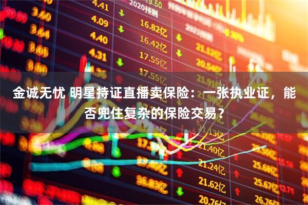 金诚无忧 明星持证直播卖保险：一张执业证，能否兜住复杂的保险交易？