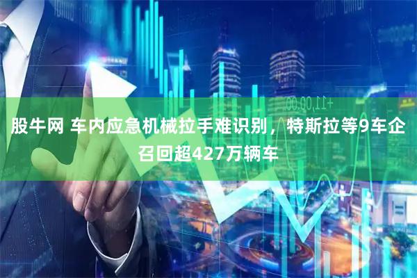 股牛网 车内应急机械拉手难识别，特斯拉等9车企召回超427万辆车
