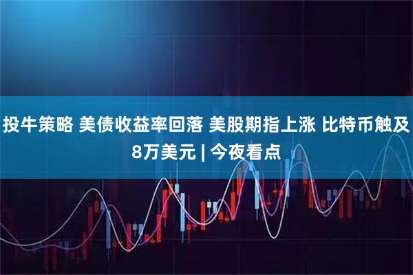 投牛策略 美债收益率回落 美股期指上涨 比特币触及8万美元 | 今夜看点