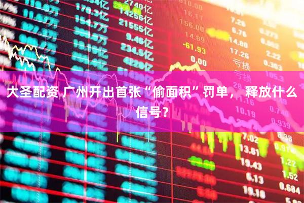 大圣配资 广州开出首张“偷面积”罚单， 释放什么信号？