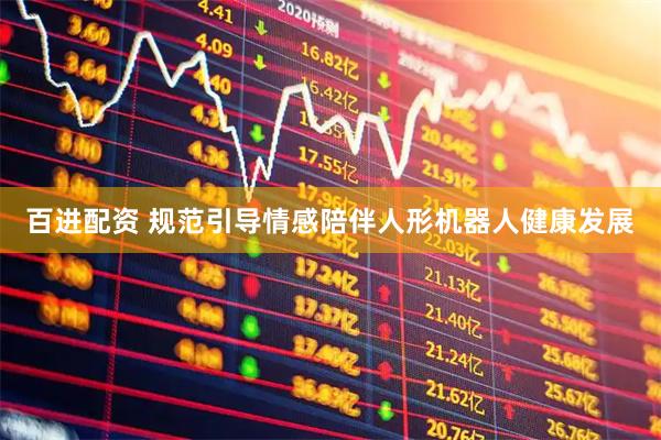 百进配资 规范引导情感陪伴人形机器人健康发展